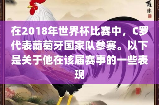 在2018年世界杯比赛中，C罗代表葡萄牙国家队参赛。以下是关于他在该届赛事的一些表现