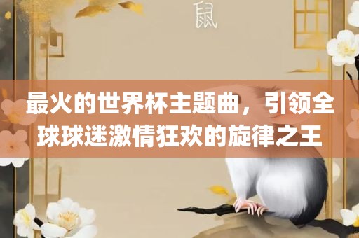 最火的世界杯主题曲，引领全球球迷激情狂欢的旋律之王