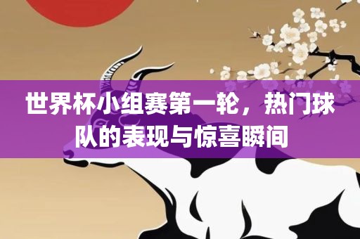 世界杯小组赛第一轮，热门球队的表现与惊喜瞬间吉安市靖泰电力工程有限公司