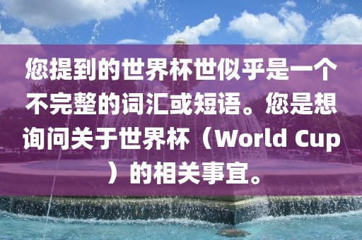 您提到的世界杯世似乎是一个不完整的词汇或短语。您是想询问关于世界杯（World Cup）的相关事宜。吉安市靖泰电力工程有限公司