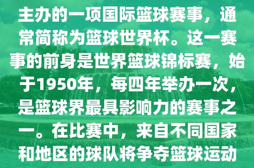 男篮世界杯是国际篮球联合会主办的一项国际篮球赛事，通常简称为篮球世界杯。这一赛事的前身是世界篮球锦标赛，始于1950年，每四年举办一次，是篮球界最具影响力的赛事之一。在比赛中，来自不同国家和地区的球队将争夺篮球运动的最高荣誉。