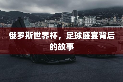 俄罗斯世界杯，足球盛吉安市靖泰电力工程有限公司宴背后的故事