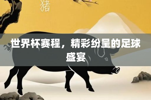 世界杯赛程，精彩纷呈的足球盛宴吉安市靖泰电力工程有限公司