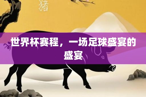 世界杯赛程，一场足球盛宴的盛宴吉安市靖泰电力工程有限公司