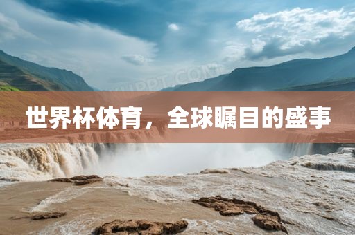 世界杯体育，全球瞩目的盛事