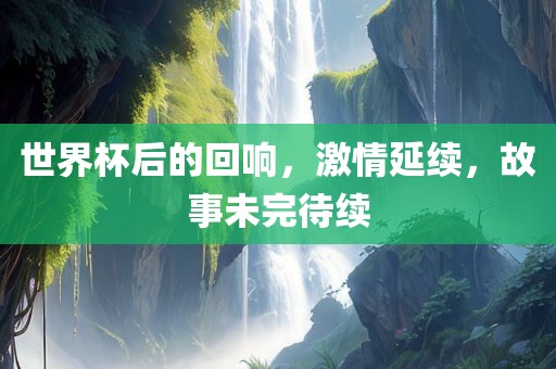 世界杯后的回响吉安市靖泰电力工程有限公司，激情延续，故事未完待续
