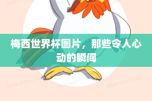 梅西世界杯图片，那些令人心动的瞬间