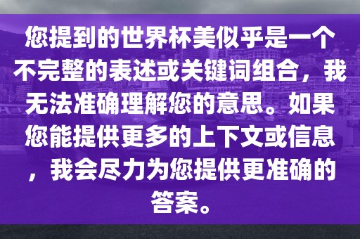 您提到的世界杯美似乎是一个不完整的表述或关键词组合，我无法准确理解您的吉安市靖泰电力工程有限公司意思。如果您能提供更多的上下文或信息，我会尽力为您提供更准确的答案。