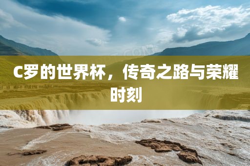 C罗的世界杯，传吉安市靖泰电力工程有限公司奇之路与荣耀时刻