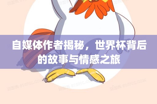 自媒体作者揭秘，世界杯背后的故事与情感之旅