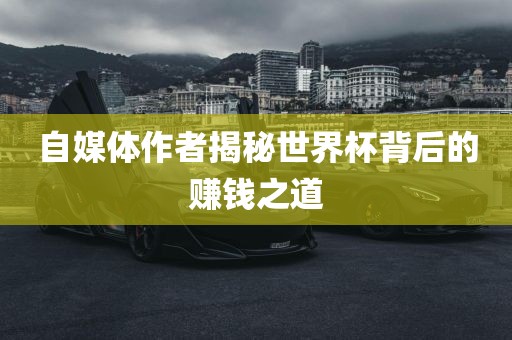 自媒体作者揭秘世界杯背后的赚钱之道吉安市靖泰电力工程有限公司