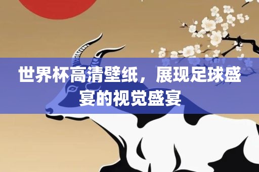 世界杯高清壁纸，展现足球盛宴的视觉盛宴吉安市靖泰电力工程有限公司