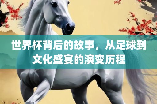 世界杯背后的故吉安市靖泰电力工程有限公司事，从足球到文化盛宴的演变历程