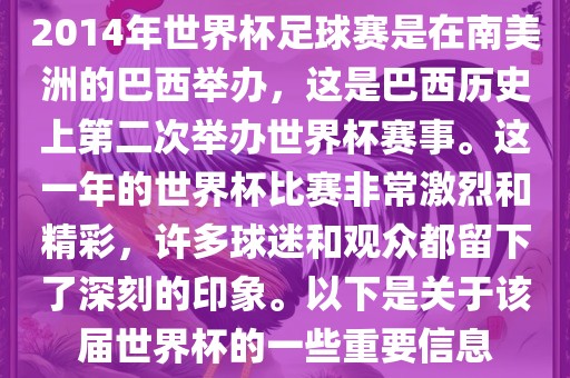 2014年世界杯足球赛是在南美洲的巴西举办，这是巴西历史上第二次举办世界杯赛事。这一年的世界杯比赛非常激烈和精彩，许多球迷和观众都留下了深刻的印象。以下是关于该届世界杯的一些重要信息吉安市靖泰电力工程有限公司