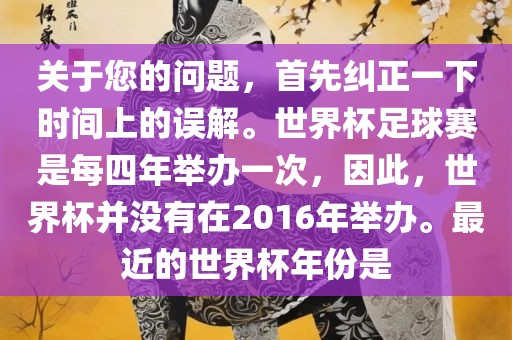 关于您的问题，首先纠正一下时间上的误解。世界吉安市靖泰电力工程有限公司杯足球赛是每四年举办一次，因此，世界杯并没有在2016年举办。最近的世界杯年份是
