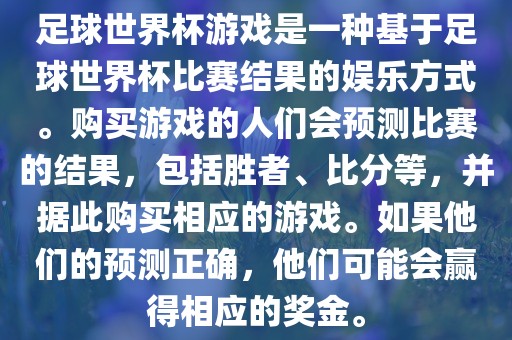 足球世界杯游戏是一种基于足球世界杯比赛结果的娱乐方式。购买游戏的人们会预测比赛的结果，包括胜者、比分等，并据此购买相应的游戏。如果他们的预测正确，他们可能会赢得相应的奖金。吉安市靖泰电力工程有限公司