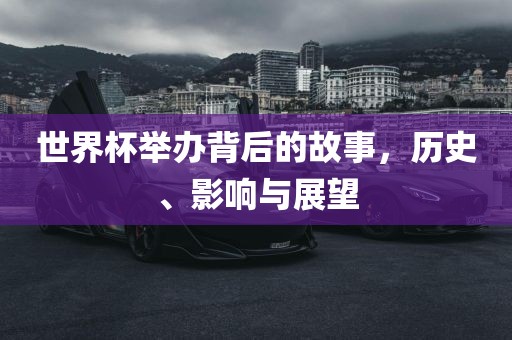 世界杯举办背后的故事，历史、影响与展望