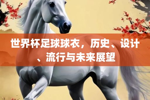 世界杯足球球衣，历史、设计、流行与未来展望吉安市靖泰电力工程有限公司
