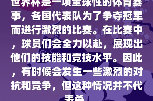 世界杯是一项全球性的体育赛事，各国代表队为了争夺冠军而进行激烈的比赛。在比赛中，球员们会全力以赴，展现出他们的技能和竞技水平。因此，有时候会发生一些激烈的对抗和竞争，但这种情况并不代表杀。吉安市靖泰电力工程有限公司