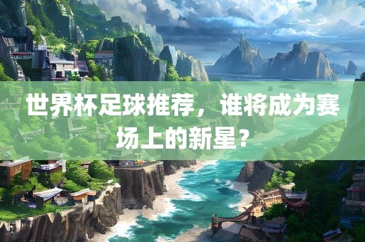 世界杯足球推荐，谁将成为赛场上的新星？吉安市靖泰电力工程有限公司