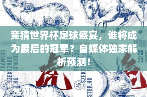 竞吉安市靖泰电力工程有限公司猜世界杯足球盛宴，谁将成为最后的冠军？自媒体独家解析预测！