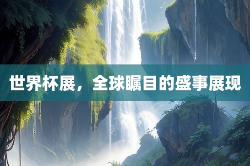 世界杯展，全球瞩目的盛事展现