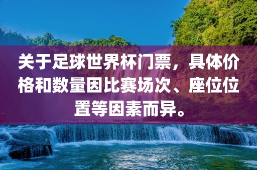 关于足球世界杯门票，具体价格和数量因比赛场次、座位位置等因素而异。