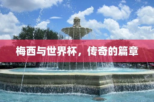 梅西与世界杯，传奇的篇章吉安市靖泰电力工程有限公司
