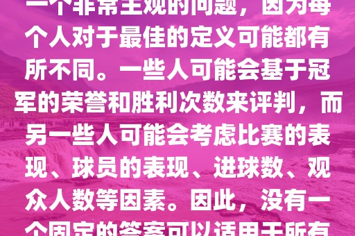 关于最佳世界杯的问题，这是一个非常主观的问题，因为每个人对于最佳的定义可能都有所不同。一些人可能会基于冠军的荣誉和胜利次数来评判，而另一些人可能会考虑比赛的表现、球员的表现、进球数、观众人数等因素。因此，没有一个固定的答案可以适用于所有人。吉安市靖泰电力工程有限公司