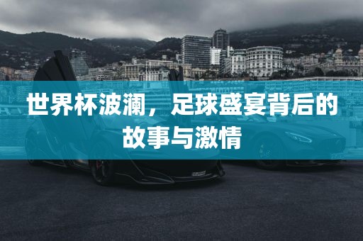 世界杯波澜，足球盛宴背后的故事与激情吉安市靖泰电力工程有限公司