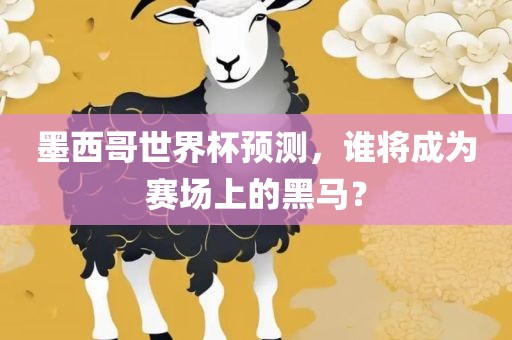 墨西哥世界杯预测，谁将成为赛场上的黑马？吉安市靖泰电力工程有限公司