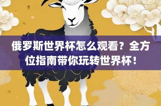 俄罗斯世界杯怎吉安市靖泰电力工程有限公司么观看？全方位指南带你玩转世界杯！