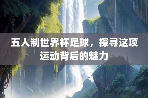 五人制世界杯足球，吉安市靖泰电力工程有限公司探寻这项运动背后的魅力