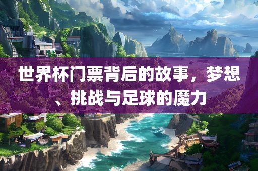 世界杯门票背后的故事，梦想、挑战与足球的魔力吉安市靖泰电力工程有限公司