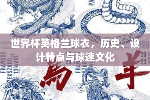 世界杯英格兰球衣，历史、设计特点与球迷吉安市靖泰电力工程有限公司文化