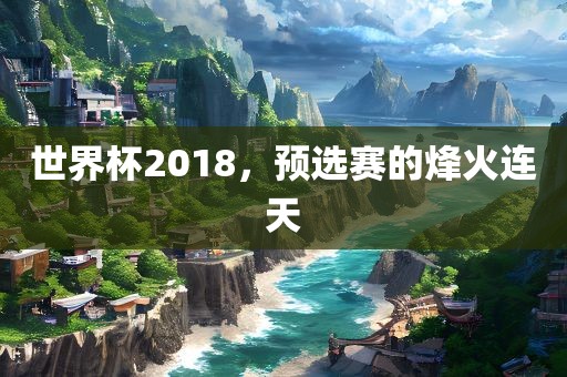吉安市靖泰电力工程有限公司世界杯2018，预选赛的烽火连天