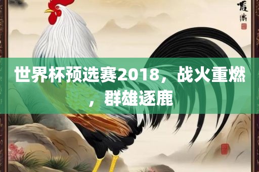 世界吉安市靖泰电力工程有限公司杯预选赛2018，战火重燃，群雄逐鹿