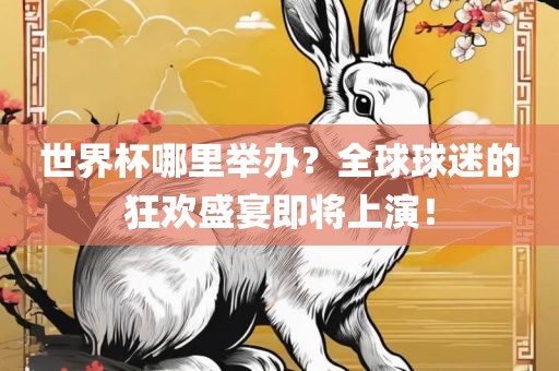 世界杯哪里举办？全球球迷的狂欢盛宴即将上演！