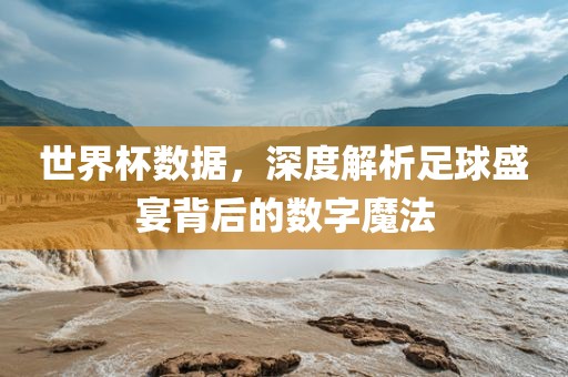 世界杯数据，深度解析足球盛吉安市靖泰电力工程有限公司宴背后的数字魔法
