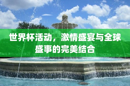 世界杯活动，激情盛宴与全球盛事的完美结合吉安市靖泰电力工程有限公司