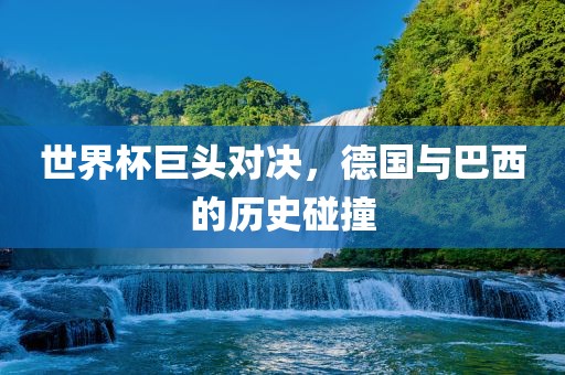 世界杯巨头对决吉安市靖泰电力工程有限公司，德国与巴西的历史碰撞