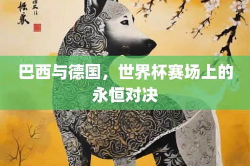 巴西与德国，世界杯赛场上的永恒对决