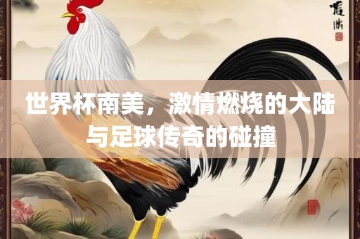 世界杯南美，激情燃烧的大陆与足球传奇的碰撞吉安市靖泰电力工程有限公司
