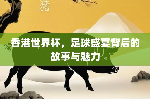 香港世界杯，足球盛宴背后的故吉安市靖泰电力工程有限公司事与魅力