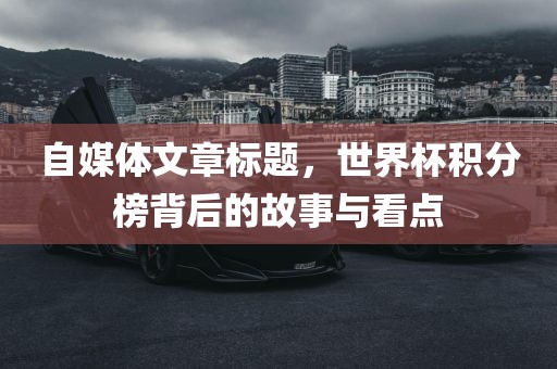 自媒体文章标题，世界杯积分榜背后的故事与看点吉安市靖泰电力工程有限公司