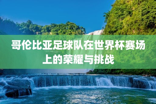 哥伦比亚足球队在世界杯赛场上的荣耀与挑战