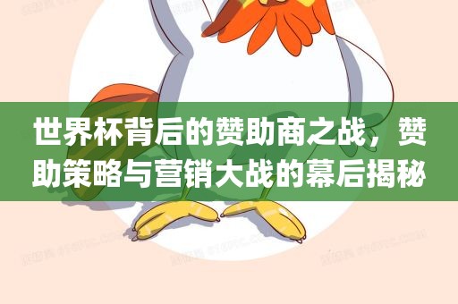 世界杯背后的赞助商之战，赞助策略与营销大战的幕后揭秘