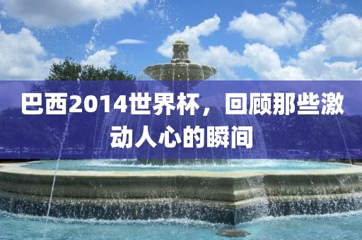 巴西2014世界杯，回顾那些激动人心的瞬间