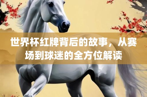 世界杯红牌背后的故事，从赛场到球迷的全方位解读
