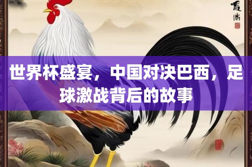 世界杯盛宴，中国对决巴西，足球激战背后的故事